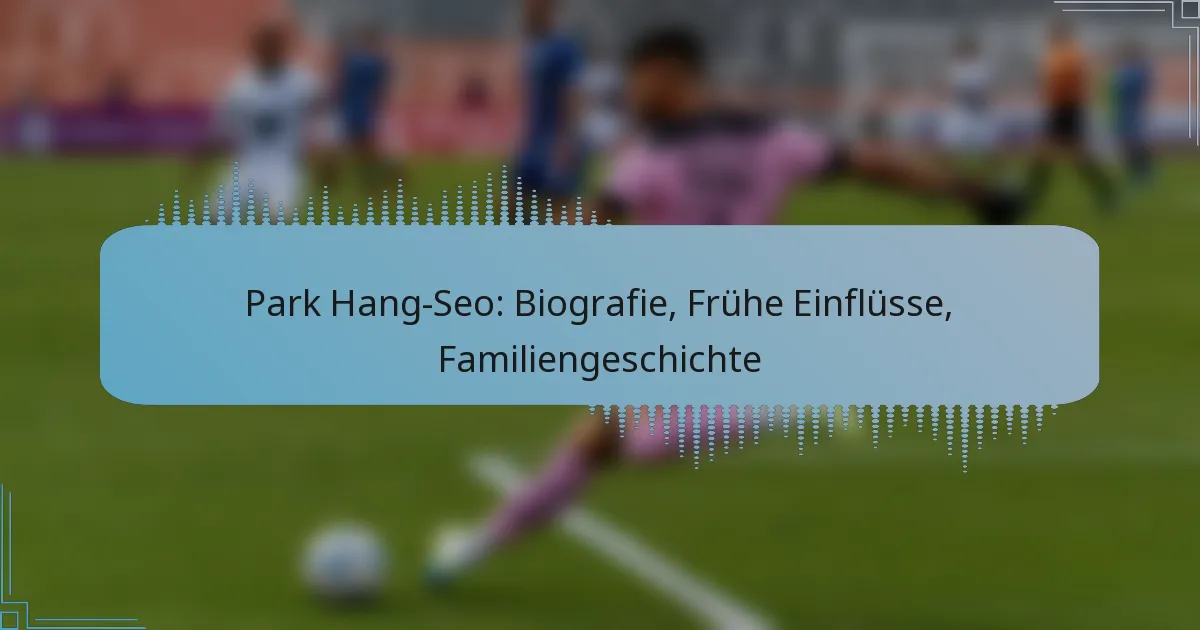 Park Hang-Seo: Biografie, Frühe Einflüsse, Familiengeschichte