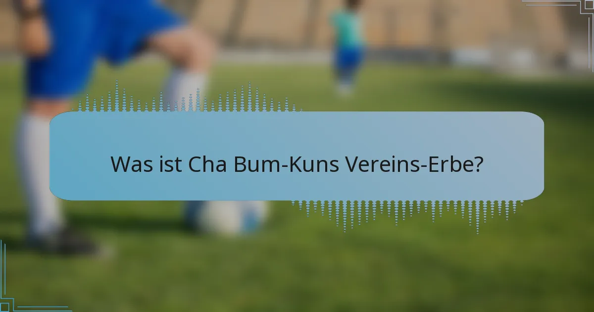 Was ist Cha Bum-Kuns Vereins-Erbe?