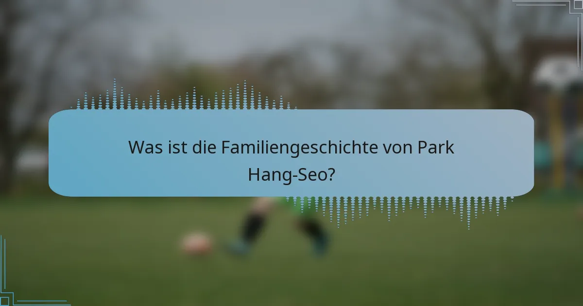 Was ist die Familiengeschichte von Park Hang-Seo?