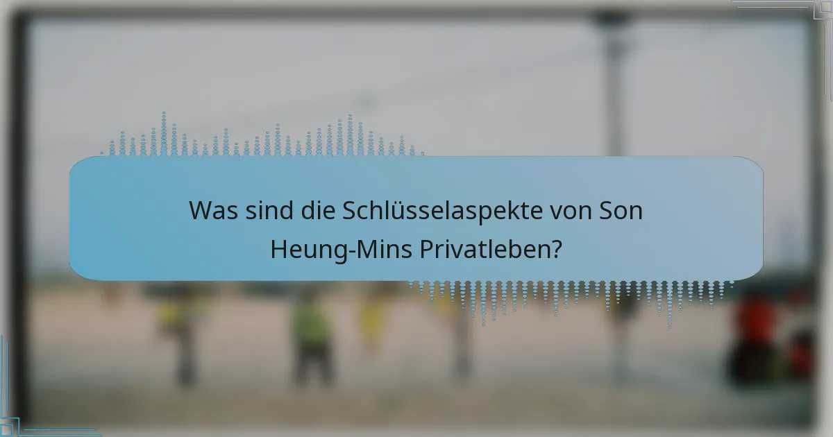 Was sind die Schlüsselaspekte von Son Heung-Mins Privatleben?