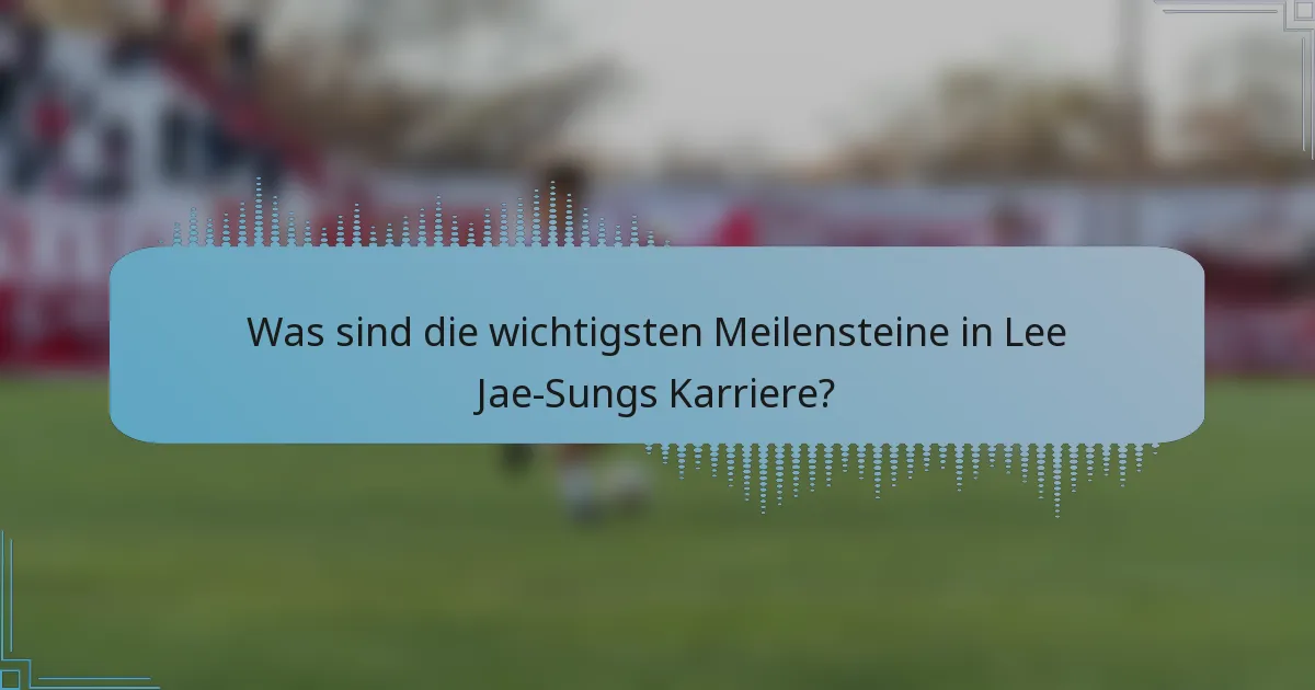 Was sind die wichtigsten Meilensteine in Lee Jae-Sungs Karriere?