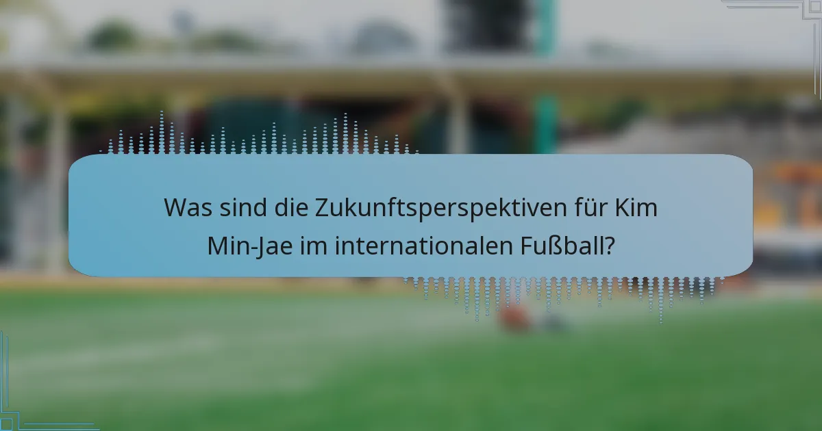 Was sind die Zukunftsperspektiven für Kim Min-Jae im internationalen Fußball?