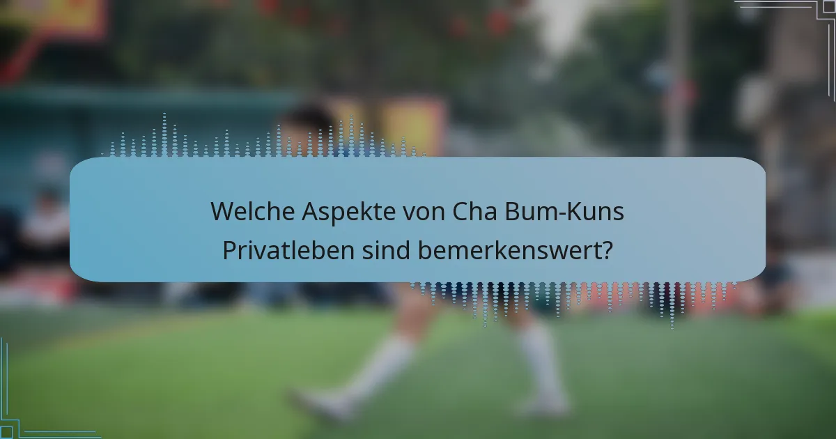 Welche Aspekte von Cha Bum-Kuns Privatleben sind bemerkenswert?