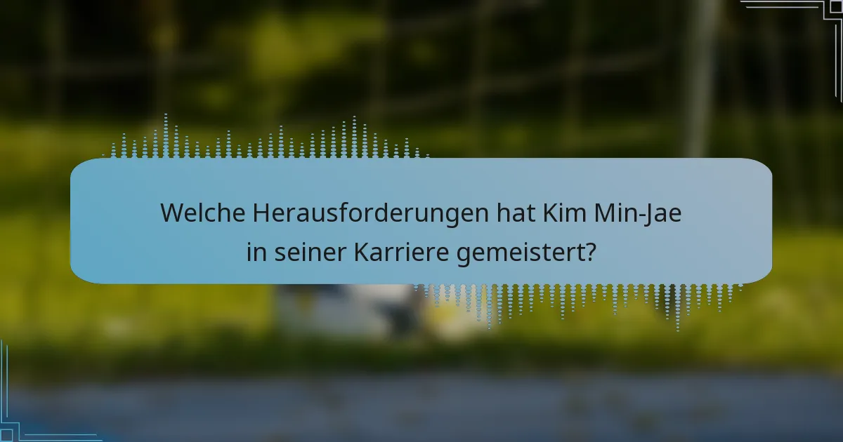 Welche Herausforderungen hat Kim Min-Jae in seiner Karriere gemeistert?