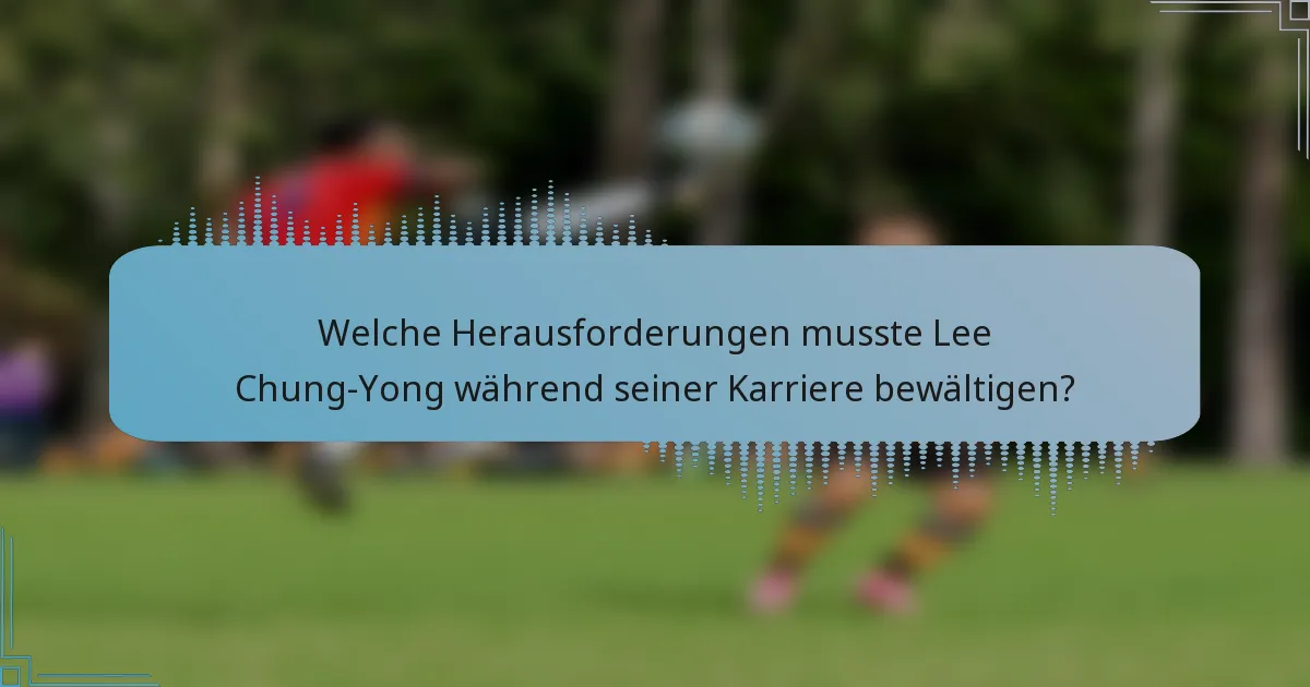 Welche Herausforderungen musste Lee Chung-Yong während seiner Karriere bewältigen?