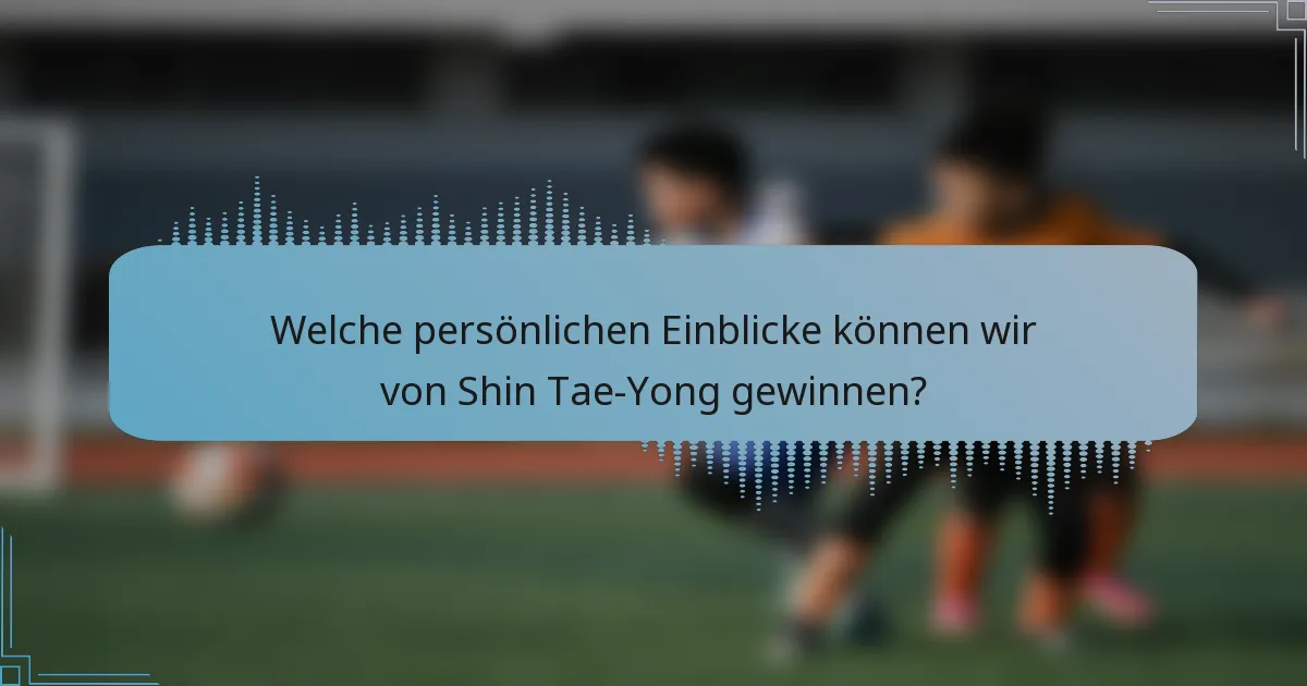 Welche persönlichen Einblicke können wir von Shin Tae-Yong gewinnen?
