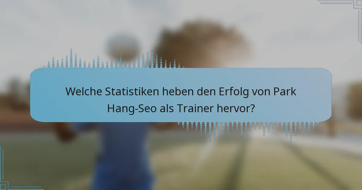 Welche Statistiken heben den Erfolg von Park Hang-Seo als Trainer hervor?
