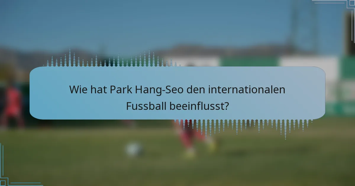 Wie hat Park Hang-Seo den internationalen Fussball beeinflusst?