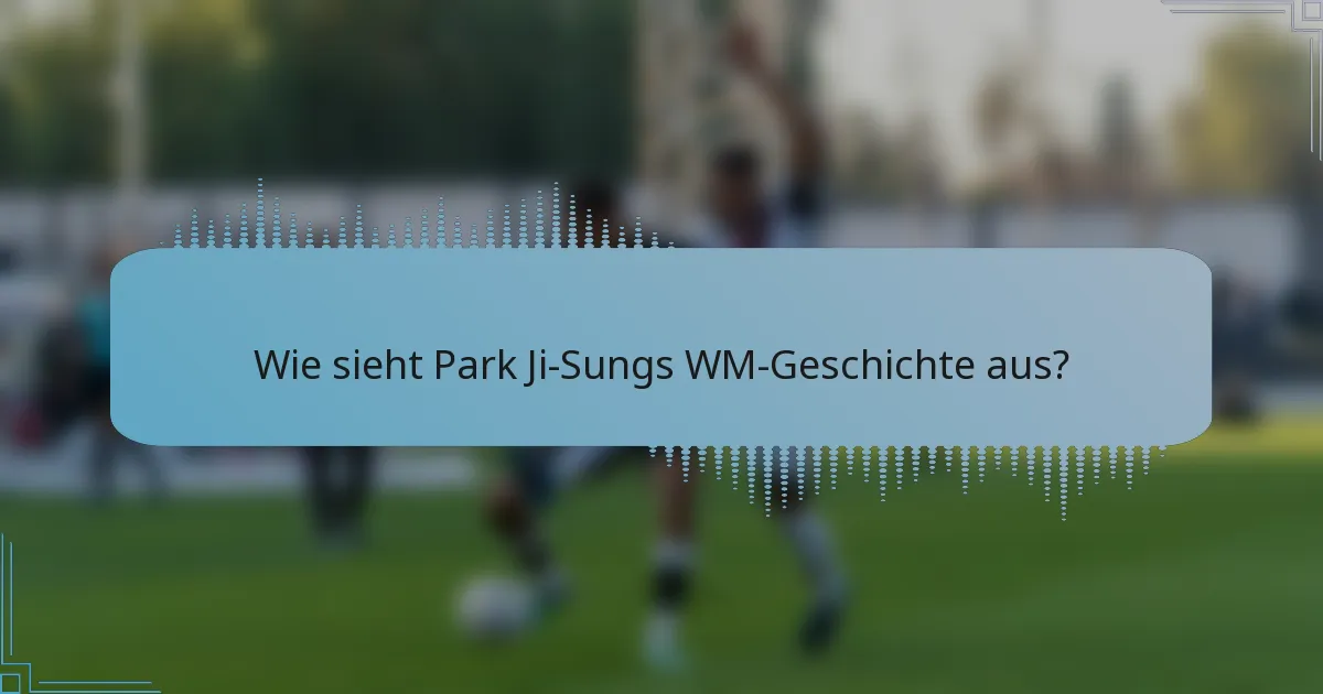 Wie sieht Park Ji-Sungs WM-Geschichte aus?