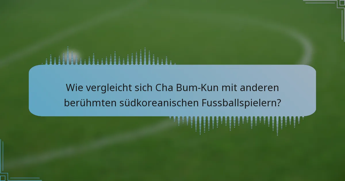 Wie vergleicht sich Cha Bum-Kun mit anderen berühmten südkoreanischen Fussballspielern?