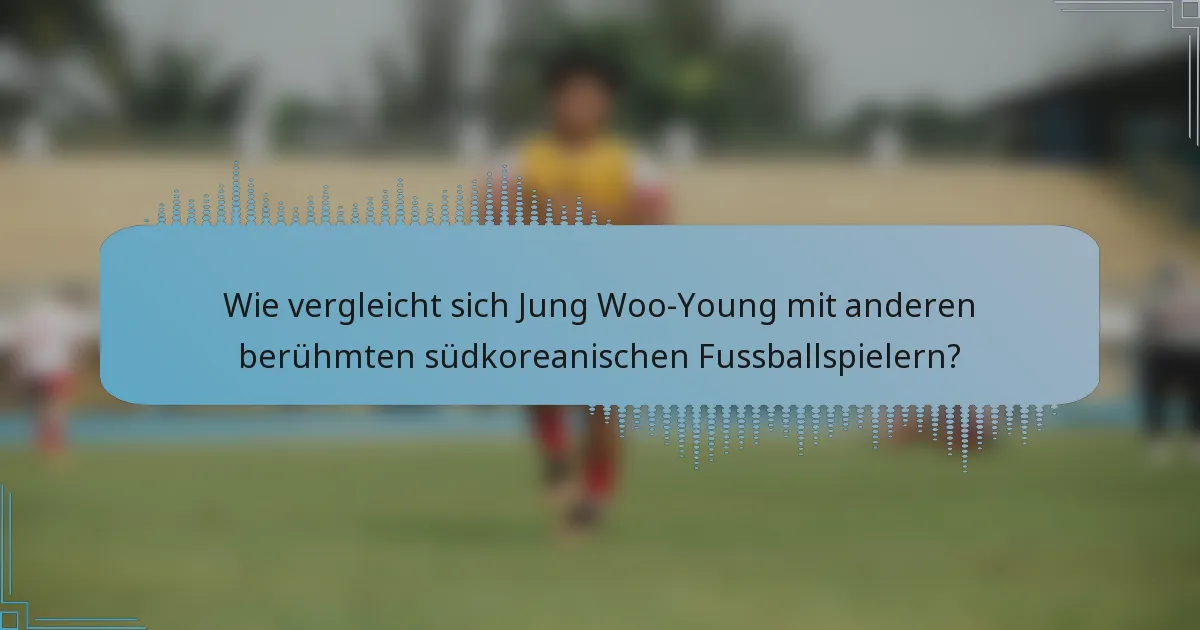 Wie vergleicht sich Jung Woo-Young mit anderen berühmten südkoreanischen Fussballspielern?