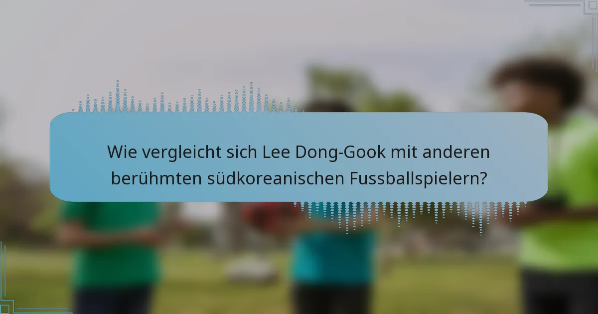 Wie vergleicht sich Lee Dong-Gook mit anderen berühmten südkoreanischen Fussballspielern?