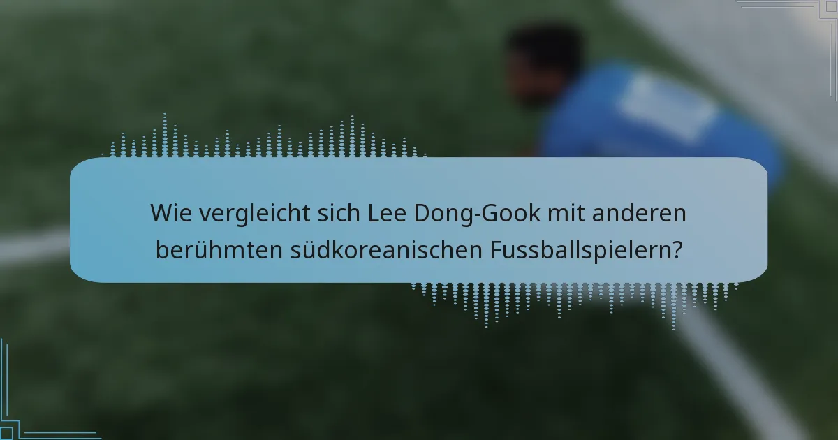 Wie vergleicht sich Lee Dong-Gook mit anderen berühmten südkoreanischen Fussballspielern?
