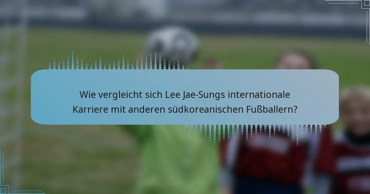 Wie vergleicht sich Lee Jae-Sungs internationale Karriere mit anderen südkoreanischen Fußballern?