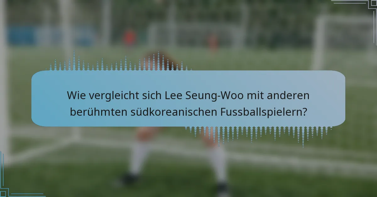 Wie vergleicht sich Lee Seung-Woo mit anderen berühmten südkoreanischen Fussballspielern?