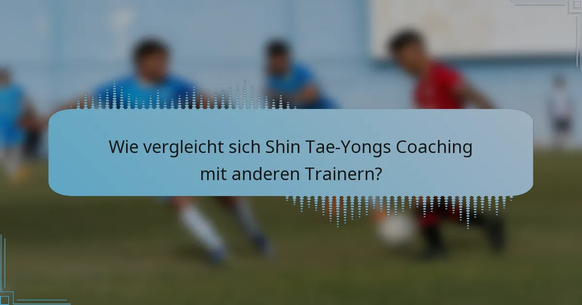 Wie vergleicht sich Shin Tae-Yongs Coaching mit anderen Trainern?